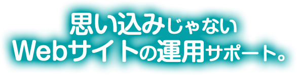 思い込みじゃないWebサイトの運用サポート。
